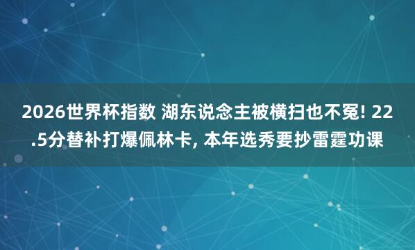 2026世界杯指数 湖东说念主被横扫也不冤! 22.5分替补打爆佩林卡, 本年选秀要抄雷霆功课