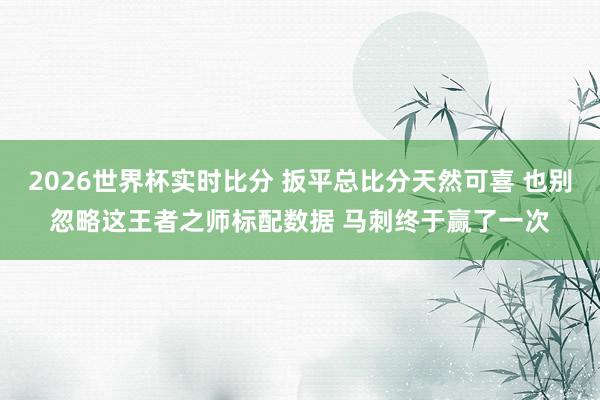2026世界杯实时比分 扳平总比分天然可喜 也别忽略这王者之师标配数据 马刺终于赢了一次