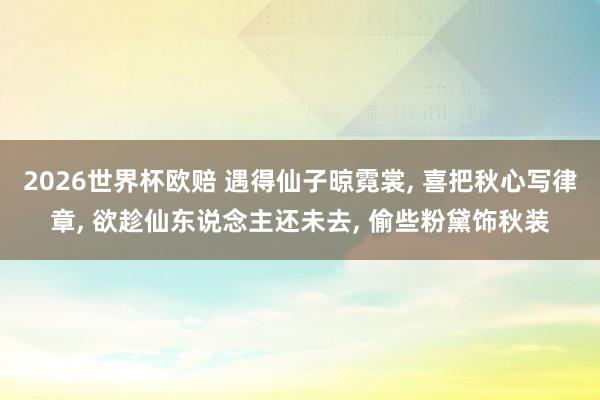 2026世界杯欧赔 遇得仙子晾霓裳， 喜把秋心写律章， 欲趁仙东说念主还未去， 偷些粉黛饰秋装