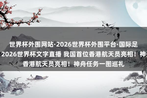 世界杯外围网站·2026世界杯外围平台·国际足联世界杯外围，2026世界杯文字直播 我国首位香港航天员亮相！神舟任务一图巡礼