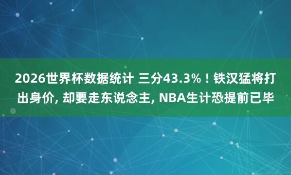 2026世界杯数据统计 三分43.3% ! 铁汉猛将打出身价， 却要走东说念主， NBA生计恐提前已毕