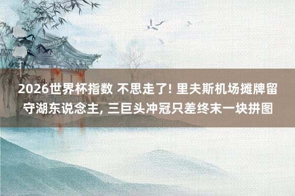 2026世界杯指数 不思走了! 里夫斯机场摊牌留守湖东说念主， 三巨头冲冠只差终末一块拼图
