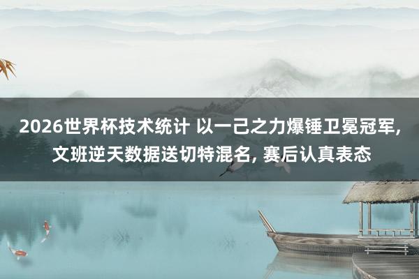 2026世界杯技术统计 以一己之力爆锤卫冕冠军, 文班逆天数据送切特混名, 赛后认真表态