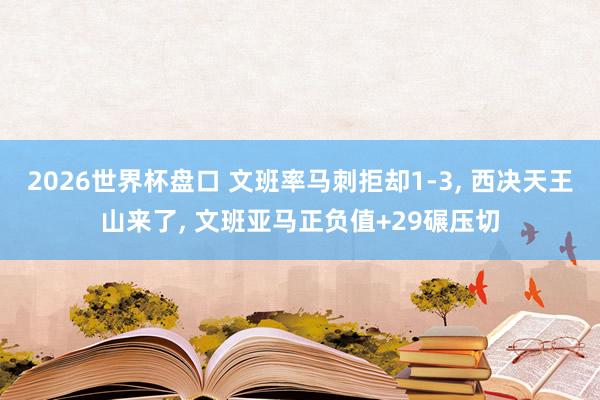 2026世界杯盘口 文班率马刺拒却1-3， 西决天王山来了， 文班亚马正负值+29碾压切