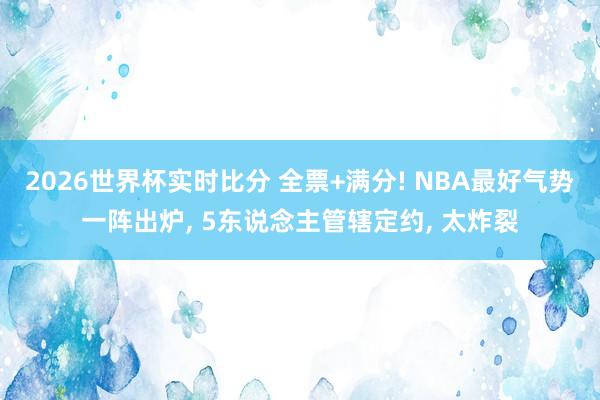 2026世界杯实时比分 全票+满分! NBA最好气势一阵出炉， 5东说念主管辖定约， 太炸裂