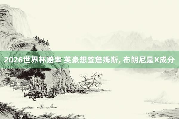 2026世界杯赔率 英豪想签詹姆斯， 布朗尼是X成分