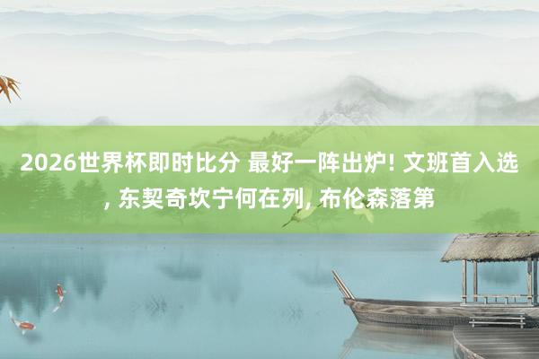 2026世界杯即时比分 最好一阵出炉! 文班首入选， 东契奇坎宁何在列， 布伦森落第