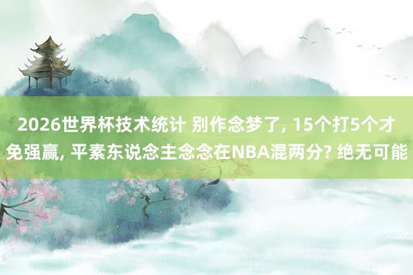 2026世界杯技术统计 别作念梦了， 15个打5个才免强赢， 平素东说念主念念在NBA混两分? 绝无可能