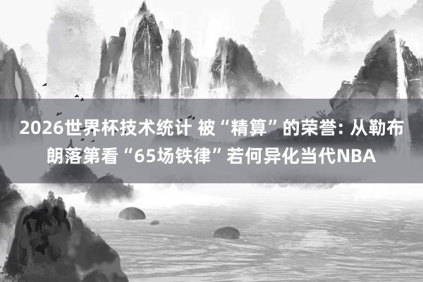 2026世界杯技术统计 被“精算”的荣誉: 从勒布朗落第看“65场铁律”若何异化当代NBA