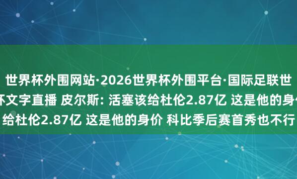 世界杯外围网站·2026世界杯外围平台·国际足联世界杯外围,2026世界杯文字直播 皮尔斯: 活塞该给杜伦2.87亿 这是他的身价 科比季后赛首秀也不行
