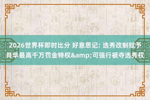 2026世界杯即时比分 好意思记: 选秀改制赋予肖华最高千万罚金特权&可强行褫夺选秀权