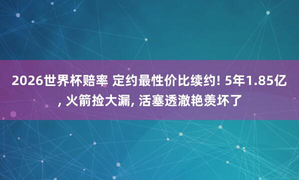 2026世界杯赔率 定约最性价比续约! 5年1.85亿， 火箭捡大漏， 活塞透澈艳羡坏了