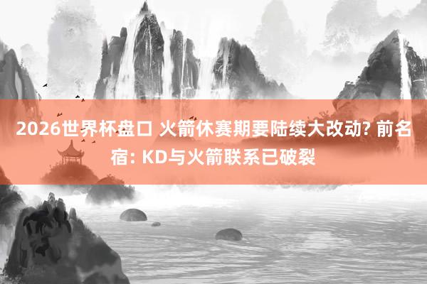 2026世界杯盘口 火箭休赛期要陆续大改动? 前名宿: KD与火箭联系已破裂