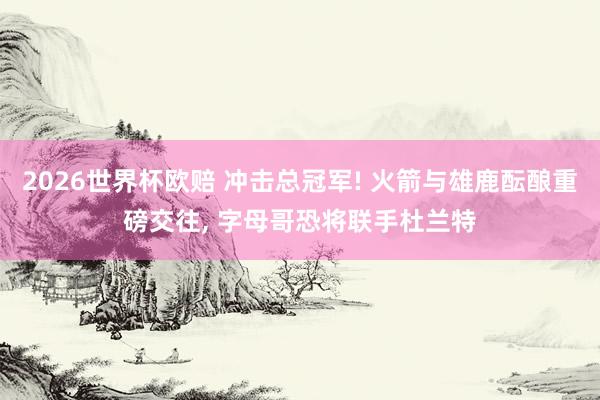 2026世界杯欧赔 冲击总冠军! 火箭与雄鹿酝酿重磅交往, 字母哥恐将联手杜兰特