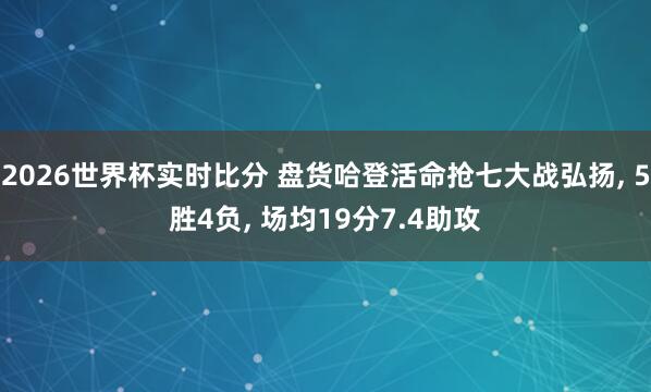 2026世界杯实时比分 盘货哈登活命抢七大战弘扬， 5胜4负， 场均19分7.4助攻