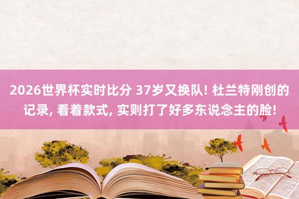 2026世界杯实时比分 37岁又换队! 杜兰特刚创的记录， 看着款式， 实则打了好多东说念主的脸!