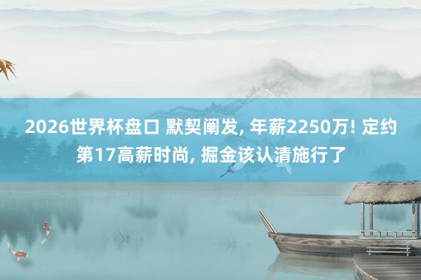 2026世界杯盘口 默契阐发， 年薪2250万! 定约第17高薪时尚， 掘金该认清施行了