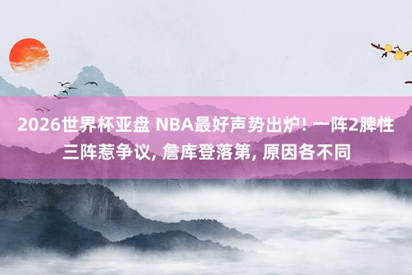 2026世界杯亚盘 NBA最好声势出炉! 一阵2脾性三阵惹争议， 詹库登落第， 原因各不同