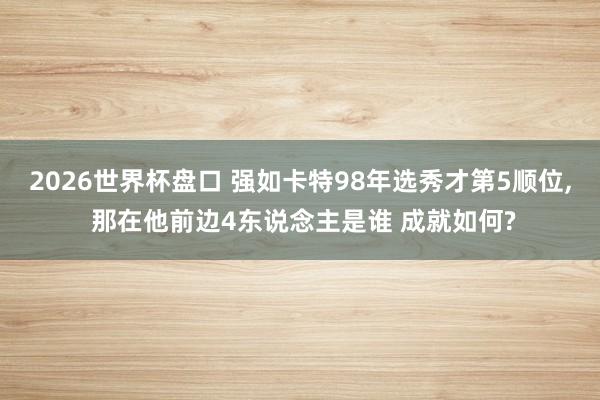2026世界杯盘口 强如卡特98年选秀才第5顺位, 那在他前边4东说念主是谁 成就如何?