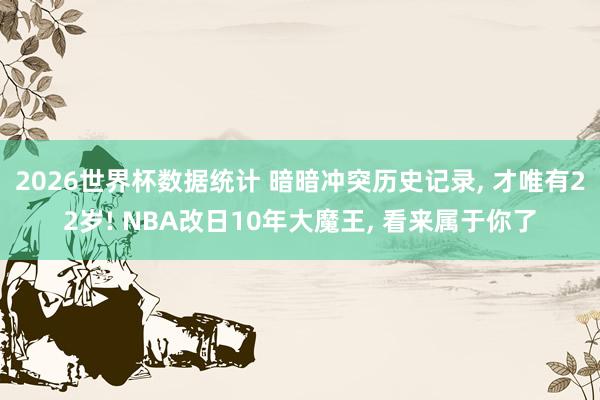 2026世界杯数据统计 暗暗冲突历史记录， 才唯有22岁! NBA改日10年大魔王， 看来属于你了