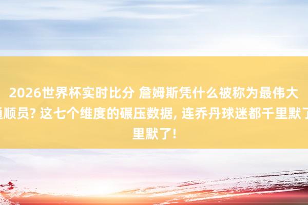 2026世界杯实时比分 詹姆斯凭什么被称为最伟大通顺员? 这七个维度的碾压数据， 连乔丹球迷都千里默了!