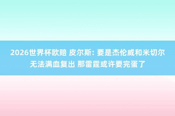 2026世界杯欧赔 皮尔斯: 要是杰伦威和米切尔无法满血复出 那雷霆或许要完蛋了