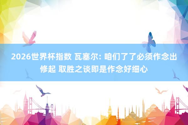 2026世界杯指数 瓦塞尔: 咱们了了必须作念出修起 取胜之谈即是作念好细心