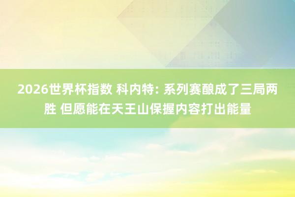 2026世界杯指数 科内特: 系列赛酿成了三局两胜 但愿能在天王山保握内容打出能量