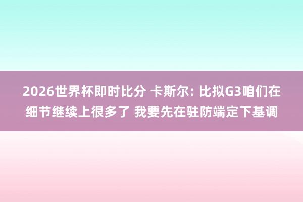 2026世界杯即时比分 卡斯尔: 比拟G3咱们在细节继续上很多了 我要先在驻防端定下基调