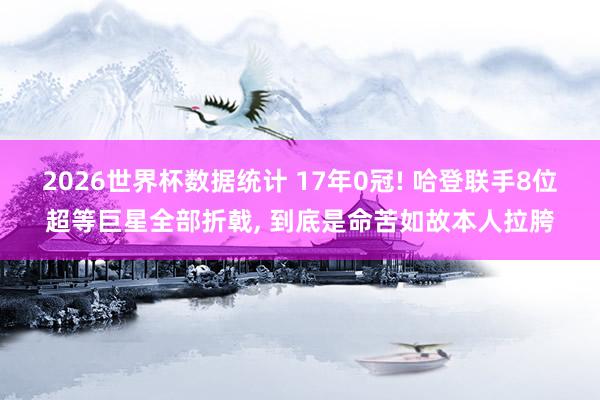 2026世界杯数据统计 17年0冠! 哈登联手8位超等巨星全部折戟， 到底是命苦如故本人拉胯