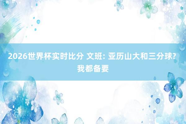 2026世界杯实时比分 文班: 亚历山大和三分球? 我都备要