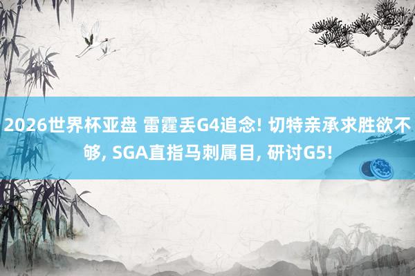 2026世界杯亚盘 雷霆丢G4追念! 切特亲承求胜欲不够, SGA直指马刺属目, 研讨G5!
