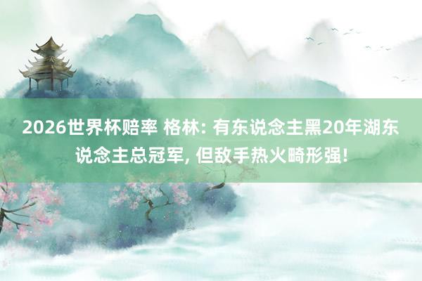 2026世界杯赔率 格林: 有东说念主黑20年湖东说念主总冠军， 但敌手热火畸形强!