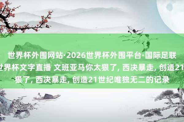 世界杯外围网站·2026世界杯外围平台·国际足联世界杯外围,2026世界杯文字直播 文班亚马你太狠了, 西决暴走, 创造21世纪唯独无二的记录