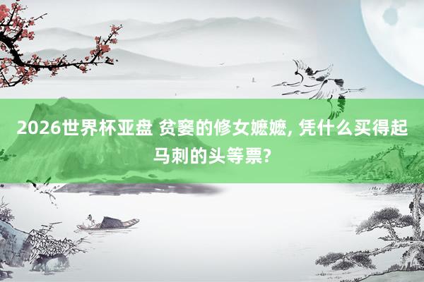 2026世界杯亚盘 贫窭的修女嬷嬷, 凭什么买得起马刺的头等票?