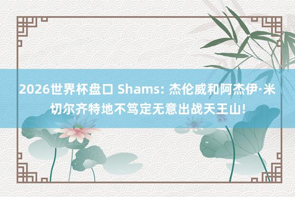 2026世界杯盘口 Shams: 杰伦威和阿杰伊·米切尔齐特地不笃定无意出战天王山!