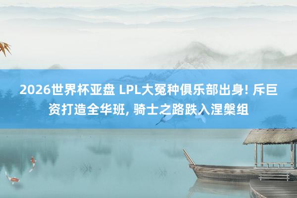 2026世界杯亚盘 LPL大冤种俱乐部出身! 斥巨资打造全华班， 骑士之路跌入涅槃组