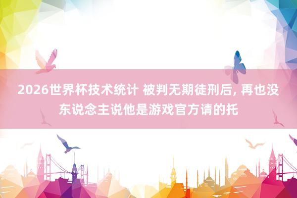 2026世界杯技术统计 被判无期徒刑后， 再也没东说念主说他是游戏官方请的托