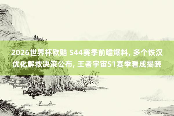 2026世界杯欧赔 S44赛季前瞻爆料， 多个铁汉优化解救决策公布， 王者宇宙S1赛季看成揭晓