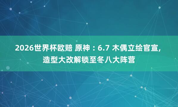 2026世界杯欧赔 原神 : 6.7 木偶立绘官宣， 造型大改解锁至冬八大阵营