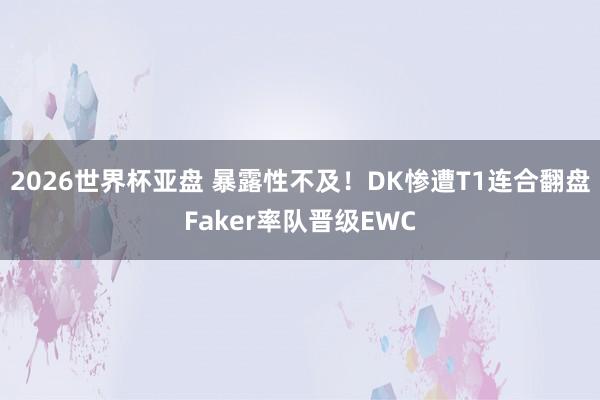 2026世界杯亚盘 暴露性不及！DK惨遭T1连合翻盘Faker率队晋级EWC