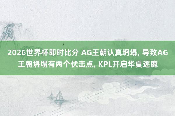 2026世界杯即时比分 AG王朝认真坍塌, 导致AG王朝坍塌有两个伏击点, KPL开启华夏逐鹿