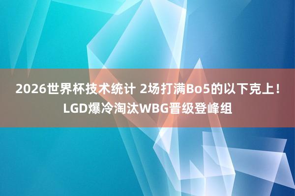 2026世界杯技术统计 2场打满Bo5的以下克上!LGD爆冷淘汰WBG晋级登峰组
