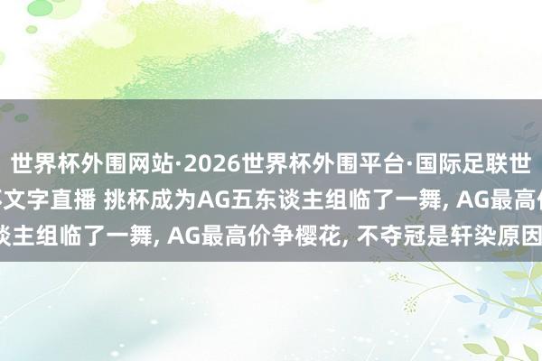 世界杯外围网站·2026世界杯外围平台·国际足联世界杯外围,2026世界杯文字直播 挑杯成为AG五东谈主组临了一舞, AG最高价争樱花, 不夺冠是轩染原因?