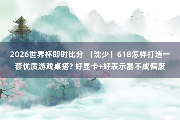 2026世界杯即时比分 【沈少】618怎样打造一套优质游戏桌搭? 好显卡+好表示器不成偏废