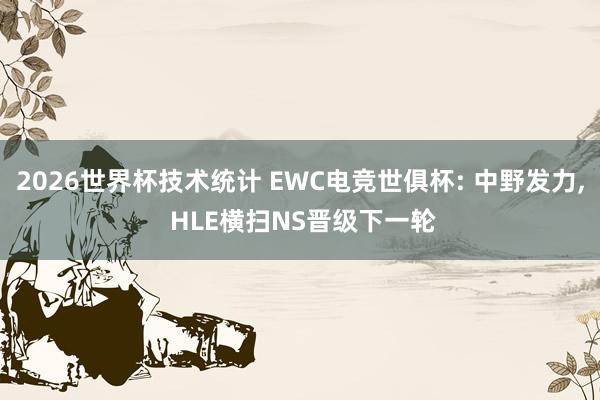 2026世界杯技术统计 EWC电竞世俱杯: 中野发力， HLE横扫NS晋级下一轮