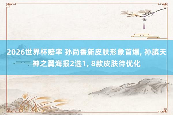 2026世界杯赔率 孙尚香新皮肤形象首爆, 孙膑天神之翼海报2选1, 8款皮肤待优化
