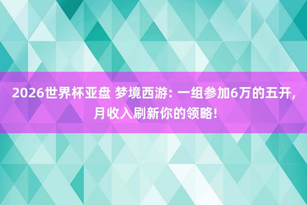 2026世界杯亚盘 梦境西游: 一组参加6万的五开， 月收入刷新你的领略!