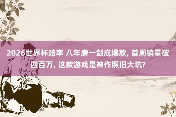 2026世界杯赔率 八年磨一剑成爆款, 首周销量破四百万, 这款游戏是神作照旧大坑?