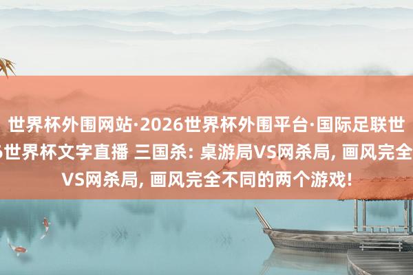世界杯外围网站·2026世界杯外围平台·国际足联世界杯外围，2026世界杯文字直播 三国杀: 桌游局VS网杀局， 画风完全不同的两个游戏!